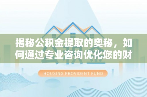 安顺揭秘公积金提取的奥秘，如何通过专业咨询优化您的财务规划