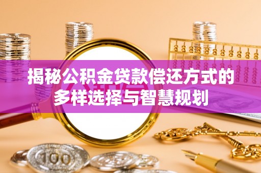 安顺揭秘公积金贷款偿还方式的多样选择与智慧规划