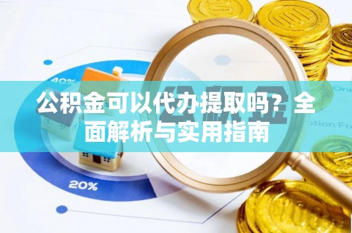 安顺公积金可以代办提取吗？全面解析与实用指南