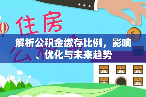 安顺解析公积金缴存比例，影响、优化与未来趋势
