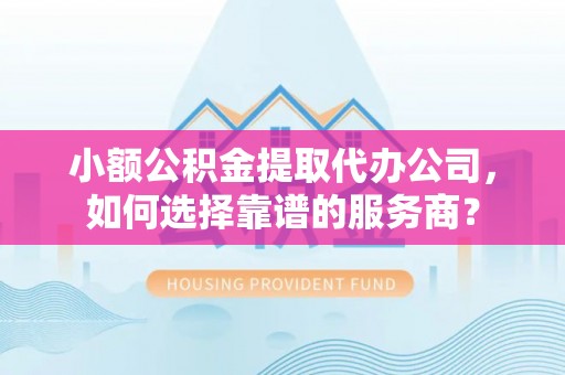 安顺小额公积金提取代办公司，如何选择靠谱的服务商？