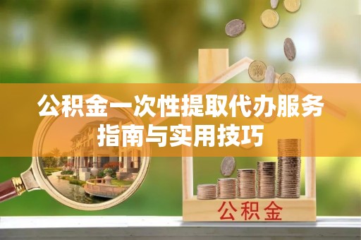 安顺公积金一次性提取代办服务指南与实用技巧