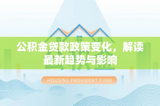安顺公积金贷款政策变化，解读最新趋势与影响