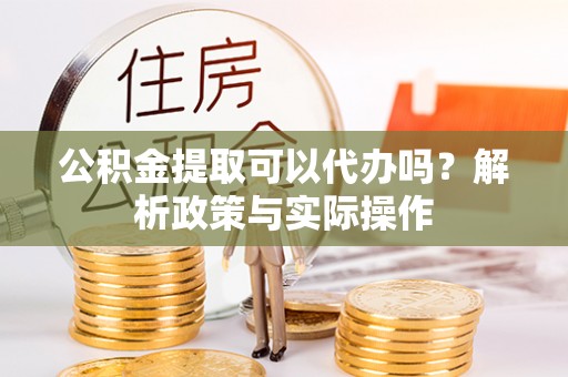 安顺公积金提取可以代办吗？解析政策与实际操作