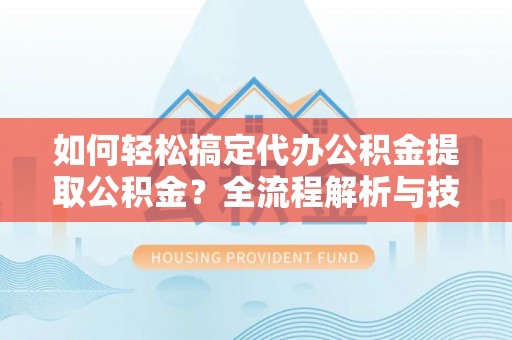 安顺如何轻松搞定代办公积金提取公积金？全流程解析与技巧分享