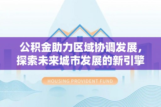 安顺公积金助力区域协调发展，探索未来城市发展的新引擎
