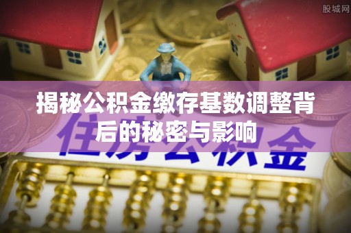 安顺揭秘公积金缴存基数调整背后的秘密与影响