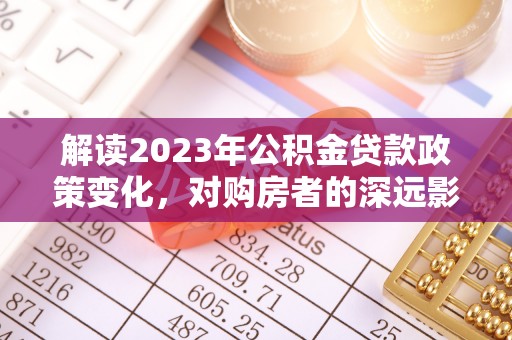 安顺解读2023年公积金贷款政策变化，对购房者的深远影响