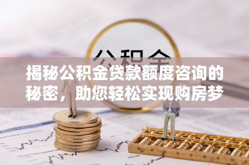 安顺揭秘公积金贷款额度咨询的秘密，助您轻松实现购房梦想