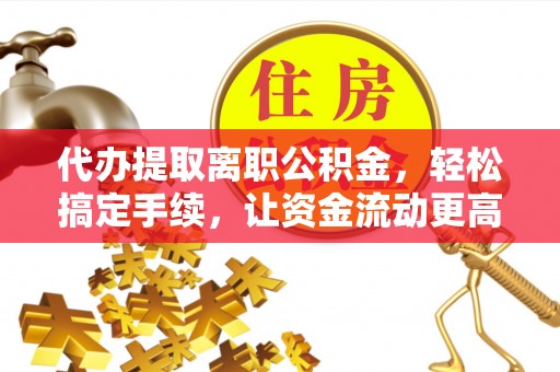 安顺代办提取离职公积金，轻松搞定手续，让资金流动更高效