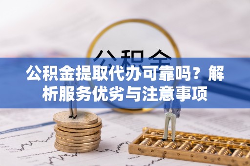 安顺公积金提取代办可靠吗？解析服务优劣与注意事项