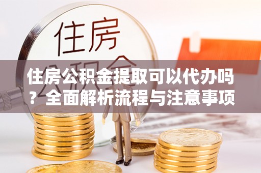 安顺住房公积金提取可以代办吗？全面解析流程与注意事项