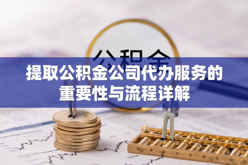 安顺提取公积金公司代办服务的重要性与流程详解