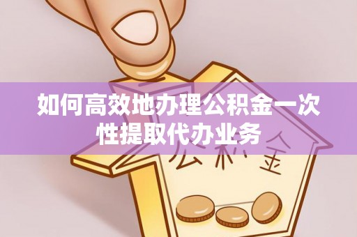 安顺如何高效地办理公积金一次性提取代办业务
