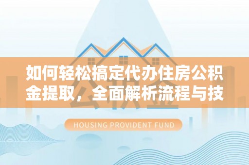 安顺如何轻松搞定代办住房公积金提取，全面解析流程与技巧