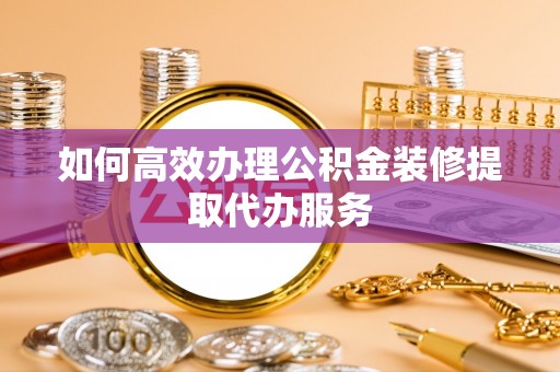 安顺如何高效办理公积金装修提取代办服务
