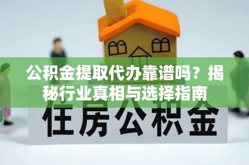 安顺公积金提取代办靠谱吗？揭秘行业真相与选择指南
