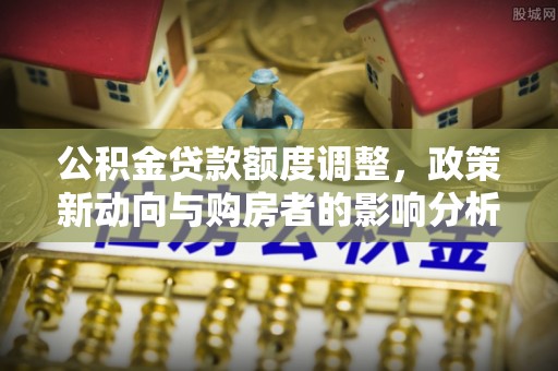 安顺公积金贷款额度调整，政策新动向与购房者的影响分析