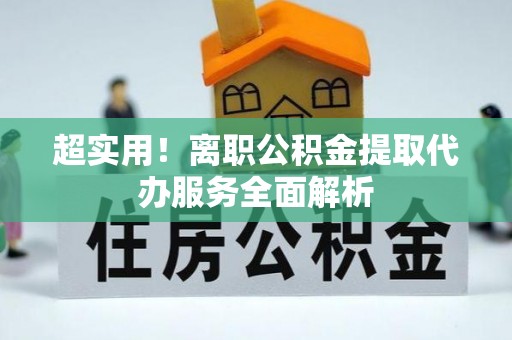 安顺超实用！离职公积金提取代办服务全面解析
