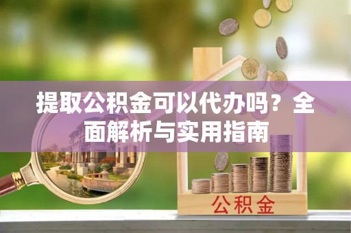 安顺提取公积金可以代办吗？全面解析与实用指南