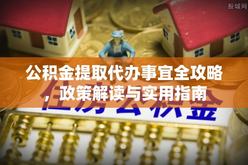 安顺公积金提取代办事宜全攻略，政策解读与实用指南