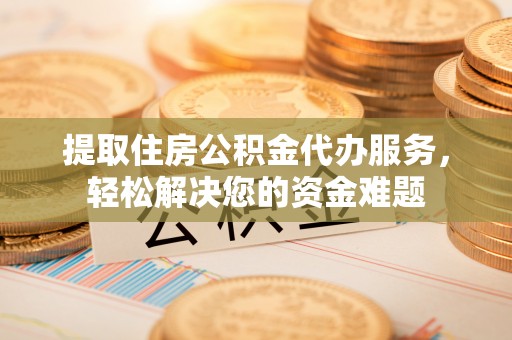 安顺提取住房公积金代办服务，轻松解决您的资金难题