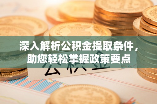 安顺深入解析公积金提取条件，助您轻松掌握政策要点
