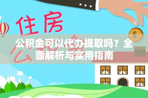 安顺公积金可以代办提取吗？全面解析与实用指南