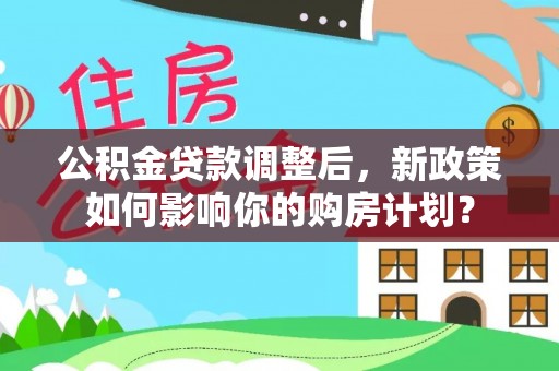 安顺公积金贷款调整后，新政策如何影响你的购房计划？
