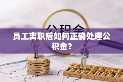 安顺员工离职后如何正确处理公积金？