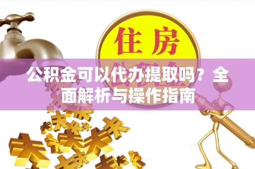 安顺公积金可以代办提取吗？全面解析与操作指南
