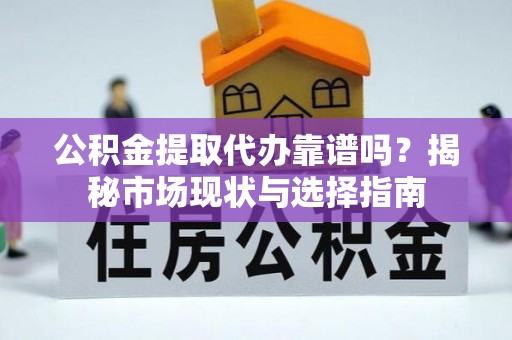 安顺公积金提取代办靠谱吗？揭秘市场现状与选择指南