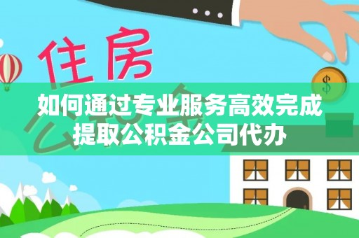 安顺如何通过专业服务高效完成提取公积金公司代办