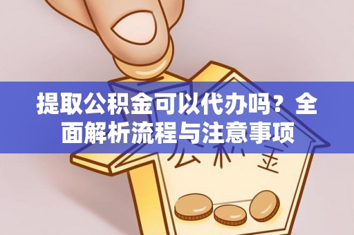 安顺提取公积金可以代办吗？全面解析流程与注意事项