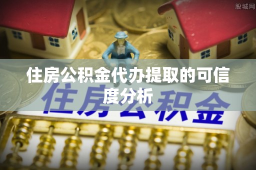 安顺住房公积金代办提取的可信度分析