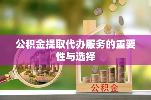 安顺公积金提取代办服务的重要性与选择