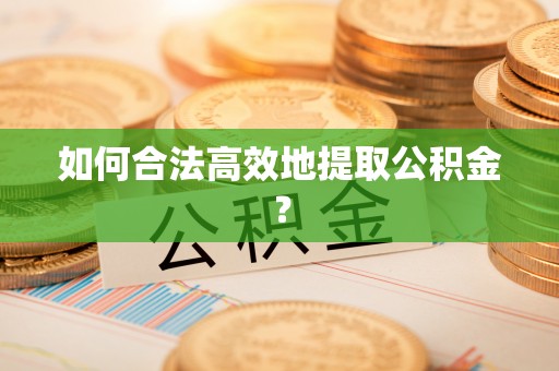 安顺如何合法高效地提取公积金？