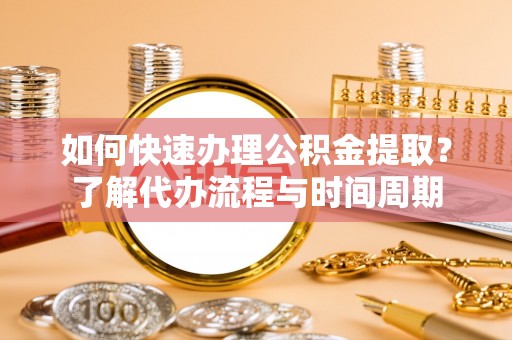 安顺如何快速办理公积金提取？了解代办流程与时间周期