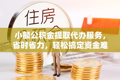 安顺小额公积金提取代办服务，省时省力，轻松搞定资金难题