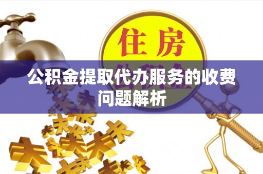 安顺公积金提取代办服务的收费问题解析