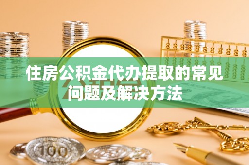 安顺住房公积金代办提取的常见问题及解决方法