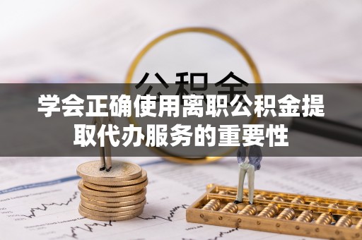 安顺学会正确使用离职公积金提取代办服务的重要性