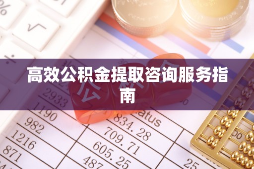 安顺高效公积金提取咨询服务指南