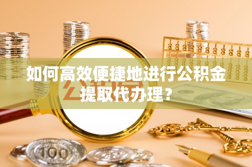 安顺如何高效便捷地进行公积金提取代办理？