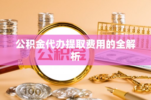 安顺公积金代办提取费用的全解析
