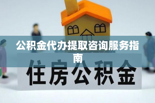 安顺公积金代办提取咨询服务指南