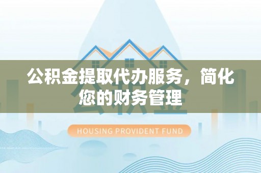 安顺公积金提取代办服务，简化您的财务管理
