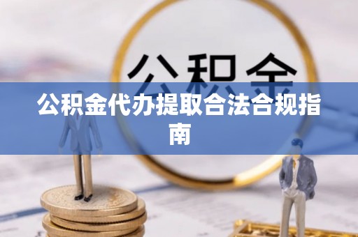安顺公积金代办提取合法合规指南