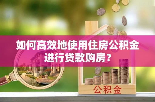 安顺如何高效地使用住房公积金进行贷款购房？