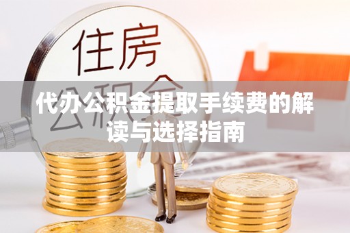 安顺代办公积金提取手续费的解读与选择指南